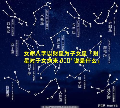 女命八字以财星为子女星「财星对于女命来 🐳 说是什么」